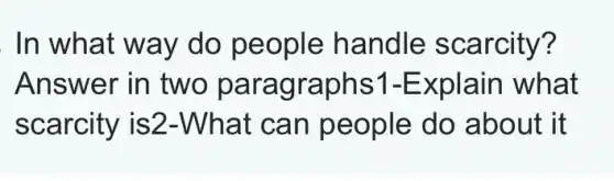 In what way do people handle scarcity?
Answer in two paragraphs1 -Explain what
scarcity is2 -What can people do about it