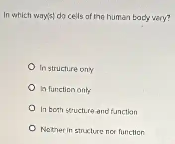 In which way(s) do cells of the human body vary?
In structure only
In function only
In both structure and function
Neither in structure nor function