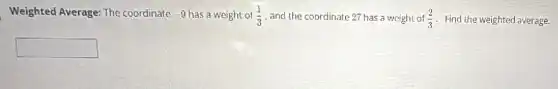 Weighted Average: The coordinate -9 has a weight of (1)/(3) and the coordinate 27 has a weight of (2)/(3) Find the weighted average.
square
