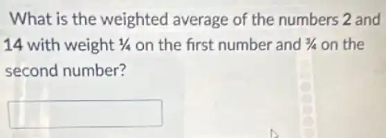What is the weighted average of the numbers 2 and
14 with weight 1/4 on the first number and 3/4 on the
second number?
square