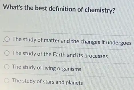 What's the best definition of chemistry?
The study of matter and the changes it undergoes
The study of the Earth and its processes
The study of living organisms
The study of stars and planets