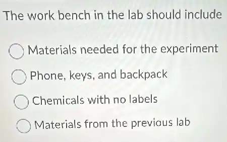 The work bench in the lab should include
Materials needed for the experiment
Phone, keys, and backpack
Chemicals with no labels
Materials from the previous lab