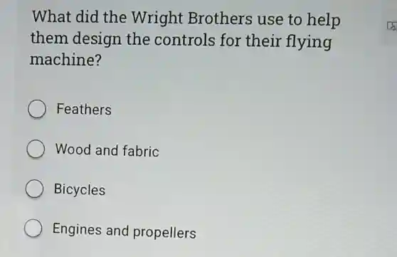 What did the Wright Brothers use to help
them design the controls for their flying
machine?
Feathers
Wood and fabric
Bicycles
Engines and propellers