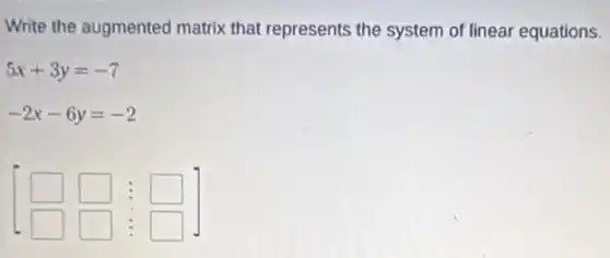 Write the augmented matrix that represents the system of linear equations.
5x+3y=-7
-2x-6y=-2
square  square  square 
square  square  square