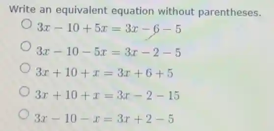 Write an equivalent equation without parentheses.
3x-10+5x=3x-6-5
3x-10-5x=3x-2-5
3x+10+x=3x+6+5
3x+10+x=3x-2-15
3x-10-x=3x+2-5