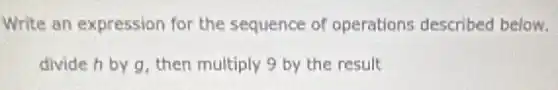 Write an expression for the sequence of operations described below.
divide h by g then multiply 9 by the result