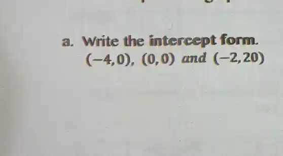 a. Write the intercept form.
(-4,0),(0,0) and (-2,20)
