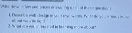 Write down a few sentences answering each of these questions:
1. Describe web design in your own words. What do you already know
about web design?
2. What are you interested in learning more about?