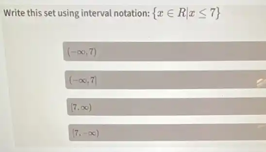 Write this set using interval notation:  xin Rvert xleqslant 7 
(-infty ,7)
(-infty ,7]
[7,infty )
[7,-infty )
