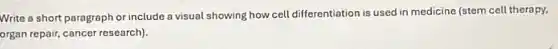 Write a short paragraph or include a visual showing how cell differentiation is used in medicine (stem cell therapy,
organ repair, cancer research).