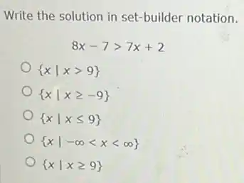 Write the solution in set-builder notation.
8x-7gt 7x+2
 xvert xgt 9 
 xvert xgeqslant -9 
 xvert xleqslant 9 
 xvert -infty lt xlt infty 
 xvert xgeqslant 9