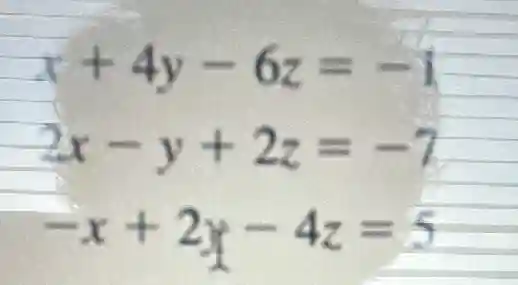 x+4y-6z=-1
2x-y+2z=-7
-x+2y-4z=5