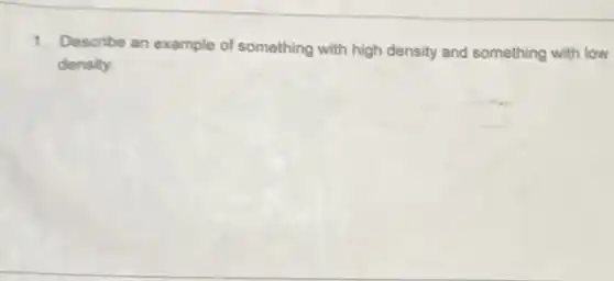 1. Describe an example of something with high density and something with low
density.