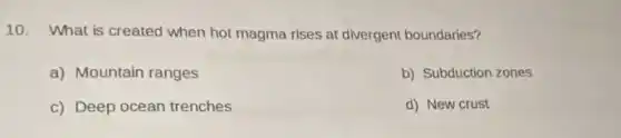 10. What is created when hot magma rises at divergent boundaries?
a) Mountain ranges
b) Subduction zones
c) Deep ocean trenches
d) New crust