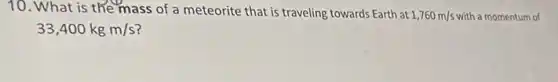 10. What is the mass of a meteorite that is traveling towards Earth at 1,760m/s with a momentum of
33,400kgm/s