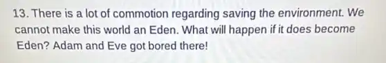 13. There is a lot of commotion regarding saving the environment. We
cannot make this world an Eden. What will happen if it does become
Eden? Adam and Eve got bored there!