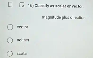 16) Classify as scalar or vector.
magnitude plus direction
vector
neither
scalar
