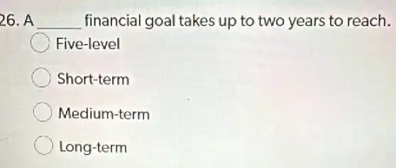 26. A __ financial goal takes up to two years to reach.
Five-level
Short-term
Medium-term
Long-term