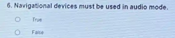 6. Navigational devices must be used in audio mode.
Tinse
False