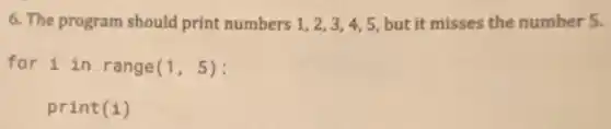 6. The program should print numbers 1,2,3,4,5 but it misses the number 5.
for i in range (1,5)
print(i)