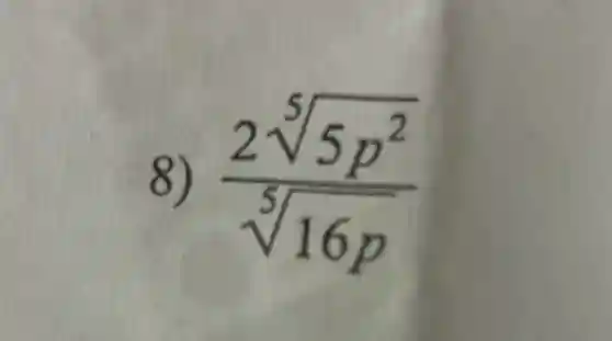 8) (2sqrt [5](5p^2))/(sqrt [5](16p))