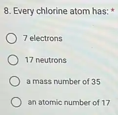8. Every chlorine atom has:
7 electrons
17 neutrons
a mass number of 35
an atomic number of 17