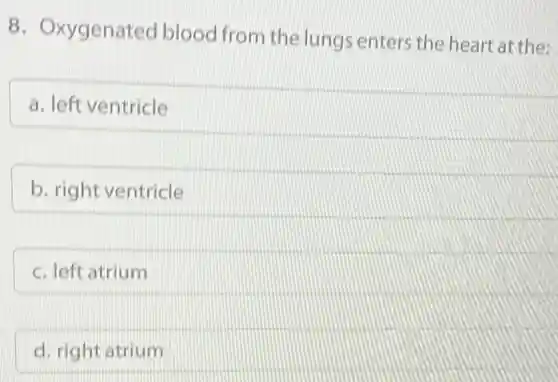 8. Oxygenated blood from the lungs enters the heart at the:
a. left ventricle
b. right ventricle
c. left atrium
d. right atrium