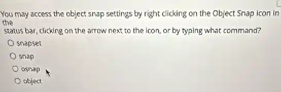 You may access the object snap settings by right clicking on the Object Snap icon in
the
status bar, clicking on the arrow next to the Icon, or by typing what command?
snapset
snap
osnap
object