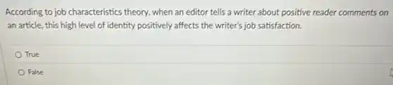 According to job characteristics theory, when an editor tells a writer about positive reader comments on
an article, this high level of identity positively affects the writer's job satisfaction.
True
False
