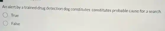An alert by a trained drug detection dog constitutes constitutes probable cause for a search.
True
False