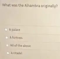 What was the Alhambra originally?
A palace
A fortress
All of the above
A citadel