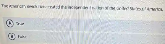 The American Revolution created the independent nation of the United States of America.
A True
B False