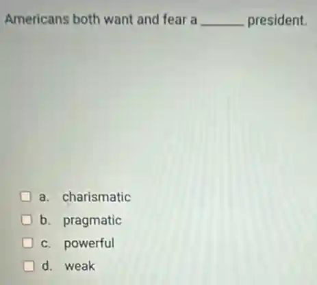 Americans both want and fear a __ president.
a. charismatic
b. pragmatic
c. powerful
d. weak