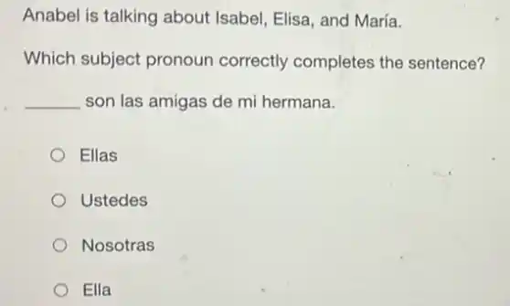 Anabel is talking about Isabel, Elisa, and María.
Which subject pronoun correctly completes the sentence?
__ son las amigas de mi hermana.
Ellas
Ustedes
Nosotras
Ella