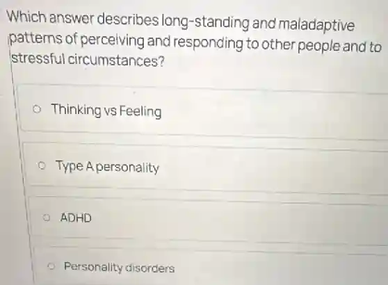 Which answer describes long -standing and maladaptive
patterns of perceiving and responding to other people and to
stressfu circumstances?
Thinking vs Feeling
Type A personality
ADHD
Personality disorders