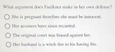 What argument does Faulkner make in her own defense?
She is pregnant therefore she must be innocent.
Her accusers have since recanted.
The original court was biased against her.
Her husband is a witch due to his having fits.