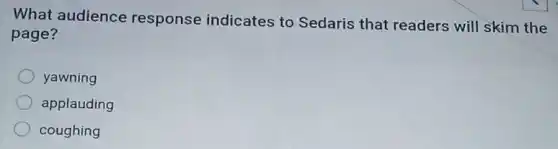What audience response indicates to Sedaris that readers will skim the
page?
yawning
applauding
coughing