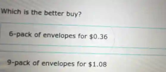 Which is the better buy?
6-pack of envelopes for 0.36
9-pack of envelopes for 1.08