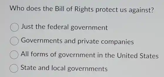 Who does the Bill of Rights protect us against?
Just the federal government
Governments and private companies
All forms of government in the United States
State and local governments