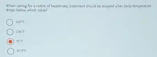 When caring for a victim of heatstroke, treatment should be stopped when body temperature
drops below which value?
100^circ F
106^circ F
D 95^circ F
97.9^circ F