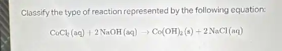 Classify the type of reaction represented by the following equation:
CoCl_(2)(aq)+2NaOH(aq)arrow Co(OH)_(2)(s)+2NaCl(aq)