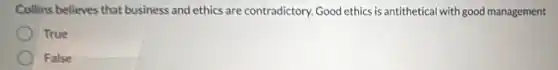 Collins believes that business and ethics are contradictory. Good ethics is antithetical with good management
True
False