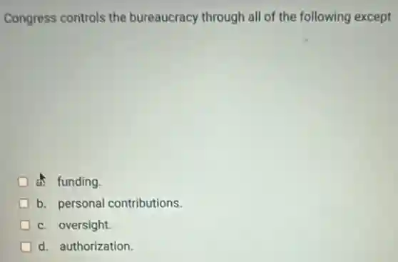 Congress controls the bureaucracy through all of the following except
a. funding.
b. personal contributions.
c. oversight.
D d. authorization.