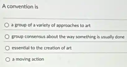 A convention is
a group of a variety of approaches to art
group consensus about the way something is usually done
essential to the creation of art
a moving action