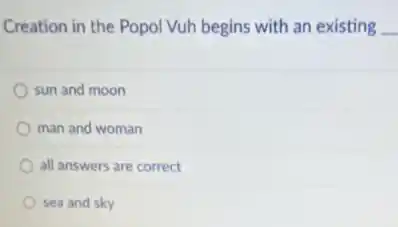 Creation in the Popol Vuh begins with an existing __
sun and moon
man and woman
all answers are correct
sea and sky