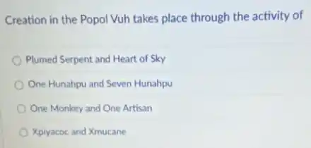 Creation in the Popol Vuh takes place through the activity of
Plumed Serpent and Heart of Sky
One Hunahpu and Seven Hunahpu
One Monkey and One Artisan
Xpiyacoc and Xmucane