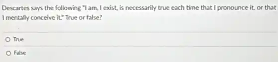 Descartes says the following "I am, I exist,is necessarily true each time that I pronounce it, or that
I mentally conceive it." True or false?
True
False