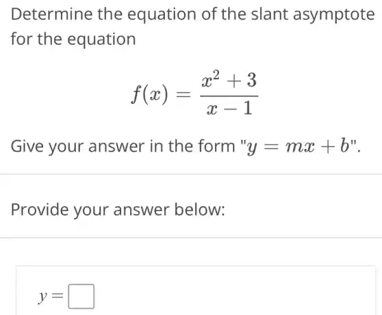 Determine the equation of the slant asymptote
for the equation
f(x)=(x^2+3)/(x-1)
Give your answer in the form ' y=mx+b'
Provide your answer below:
y=square