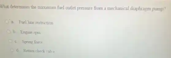 What determines the maximum fuel outlet pressure from a mechanical diaphragm pump?
a. Fuel line restriction
b. Engine rpm
c. Spring force
d. Return check valve