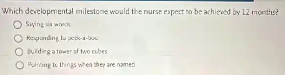 Which developmental milestone would the nurse expect to be achieved by 12 months?
Saying six words
Responding to peek-a-boo
Building a tower of two cubes
Pointing to things when they are named